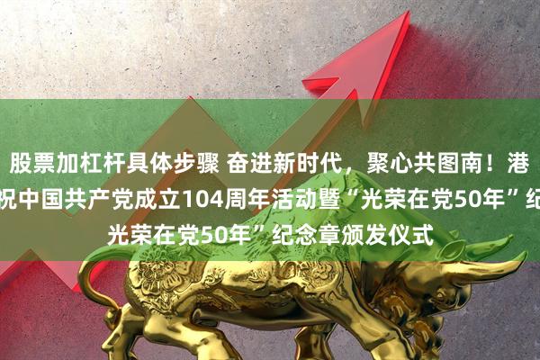 股票加杠杆具体步骤 奋进新时代，聚心共图南！港湾街道举办庆祝中国共产党成立104周年活动暨“光荣在党50年”纪念章颁发仪式