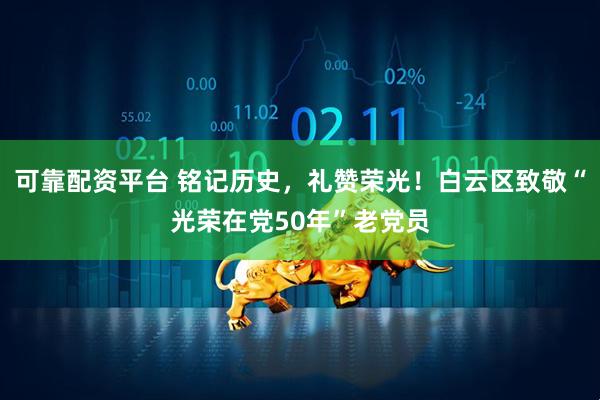 可靠配资平台 铭记历史，礼赞荣光！白云区致敬“光荣在党50年”老党员