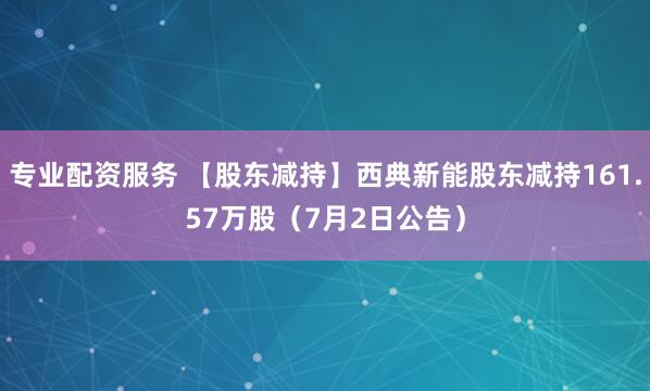 专业配资服务 【股东减持】西典新能股东减持161.57万股（7月2日公告）