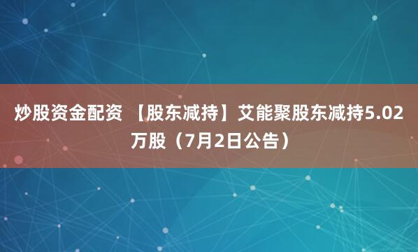 炒股资金配资 【股东减持】艾能聚股东减持5.02万股（7月2日公告）