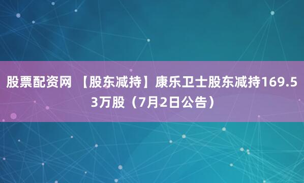 股票配资网 【股东减持】康乐卫士股东减持169.53万股（7月2日公告）