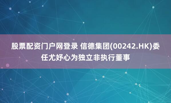 股票配资门户网登录 信德集团(00242.HK)委任尤妤心为独立非执行董事