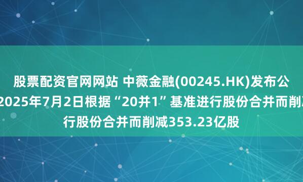 股票配资官网网站 中薇金融(00245.HK)发布公告，该公司于2025年7月2日根据“20并1”基准进行股份合并而削减353.23亿股
