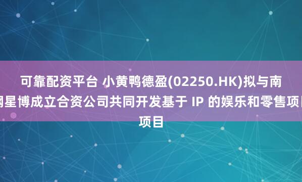 可靠配资平台 小黄鸭德盈(02250.HK)拟与南钢星博成立合资公司共同开发基于 IP 的娱乐和零售项目