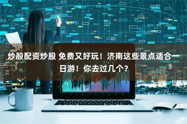 炒股配资炒股 免费又好玩！济南这些景点适合一日游！你去过几个？