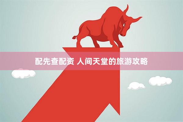 配先查配资 人间天堂的旅游攻略