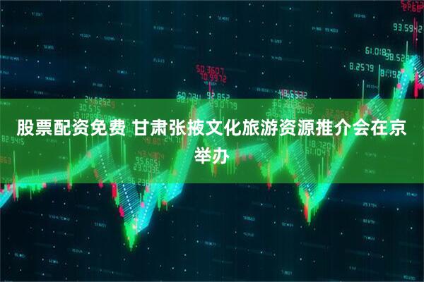 股票配资免费 甘肃张掖文化旅游资源推介会在京举办