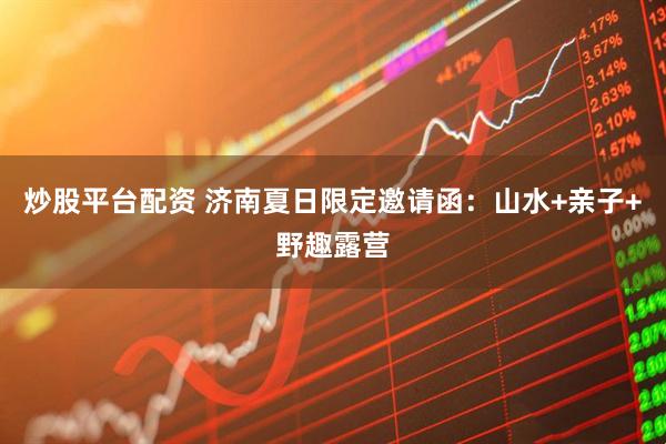 炒股平台配资 济南夏日限定邀请函：山水+亲子+野趣露营