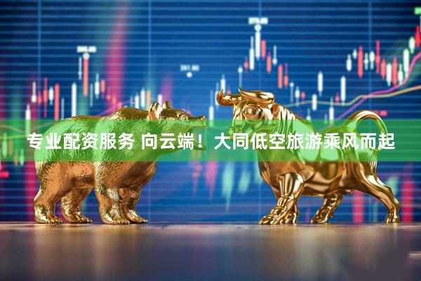 专业配资服务 向云端！大同低空旅游乘风而起