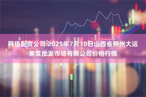 网络配资公司 2025年7月10日山西省朔州大运果菜批发市场有限公司价格行情