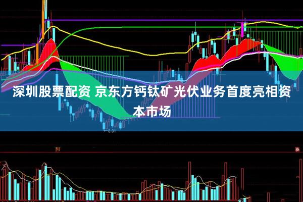 深圳股票配资 京东方钙钛矿光伏业务首度亮相资本市场