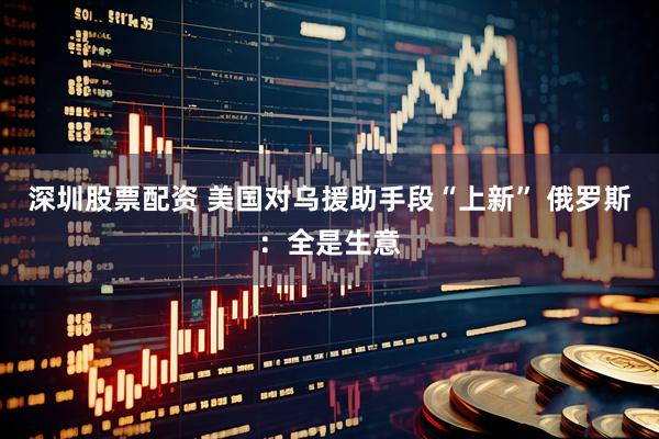 深圳股票配资 美国对乌援助手段“上新” 俄罗斯：全是生意