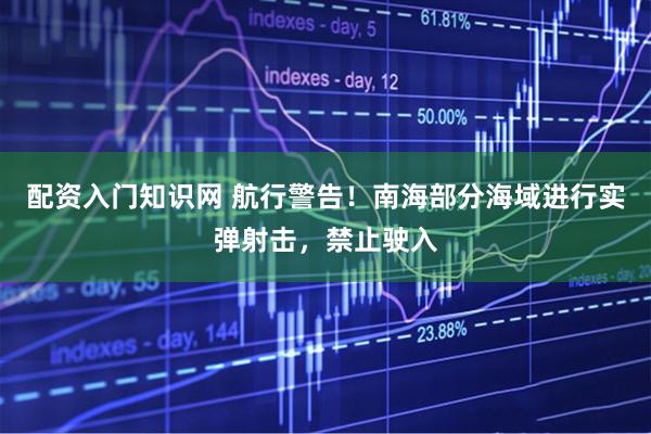 配资入门知识网 航行警告！南海部分海域进行实弹射击，禁止驶入