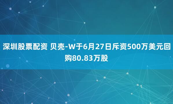 深圳股票配资 贝壳-W于6月27日斥资500万美元回购80.83万股