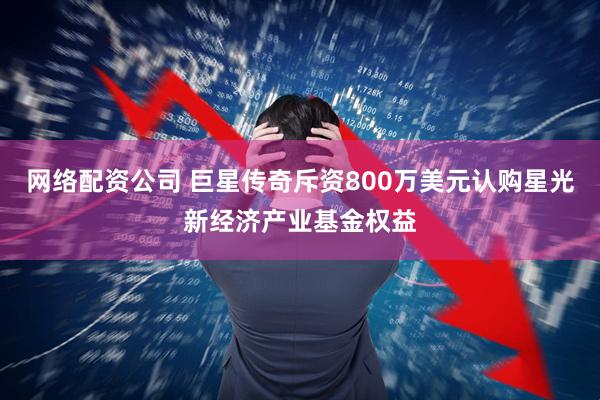 网络配资公司 巨星传奇斥资800万美元认购星光新经济产业基金权益