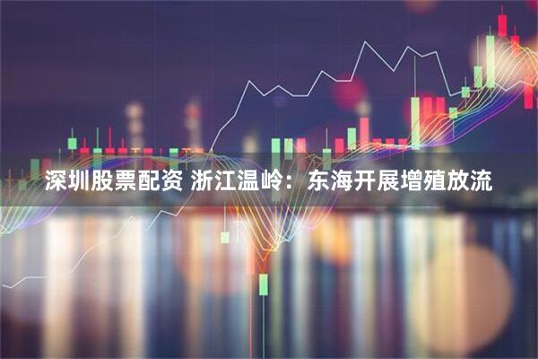 深圳股票配资 浙江温岭：东海开展增殖放流