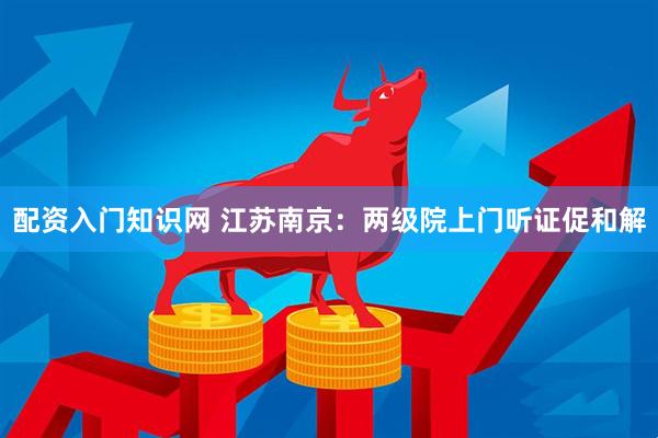 配资入门知识网 江苏南京：两级院上门听证促和解
