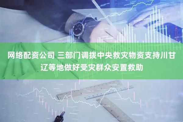 网络配资公司 三部门调拨中央救灾物资支持川甘辽等地做好受灾群众安置救助
