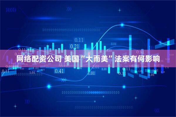 网络配资公司 美国“大而美”法案有何影响
