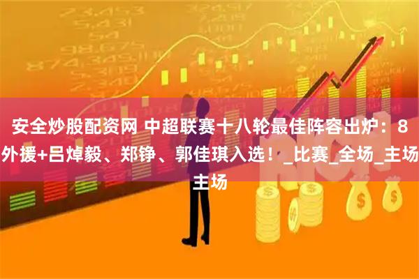 安全炒股配资网 中超联赛十八轮最佳阵容出炉：8外援+吕焯毅、郑铮、郭佳琪入选！_比赛_全场_主场