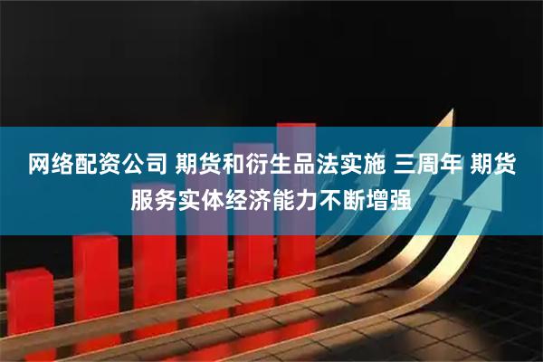 网络配资公司 期货和衍生品法实施 三周年 期货服务实体经济能力不断增强