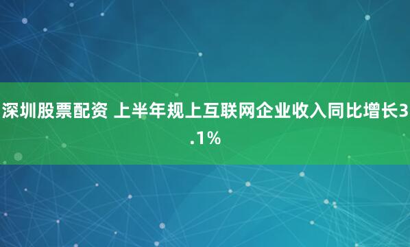 深圳股票配资 上半年规上互联网企业收入同比增长3.1%