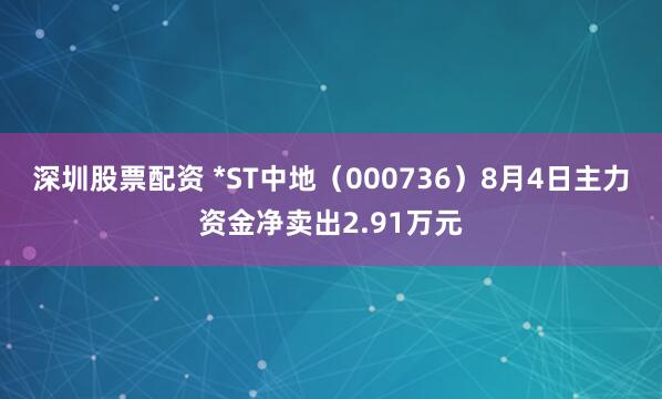 深圳股票配资 *ST中地（000736）8月4日主力资金净卖出2.91万元