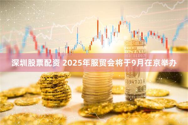 深圳股票配资 2025年服贸会将于9月在京举办