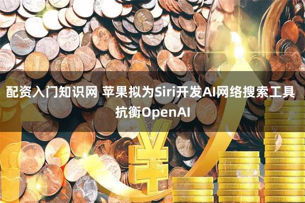 配资入门知识网 苹果拟为Siri开发AI网络搜索工具 抗衡OpenAI