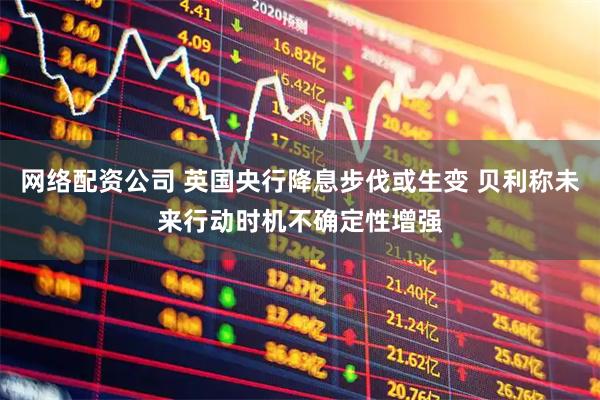 网络配资公司 英国央行降息步伐或生变 贝利称未来行动时机不确定性增强