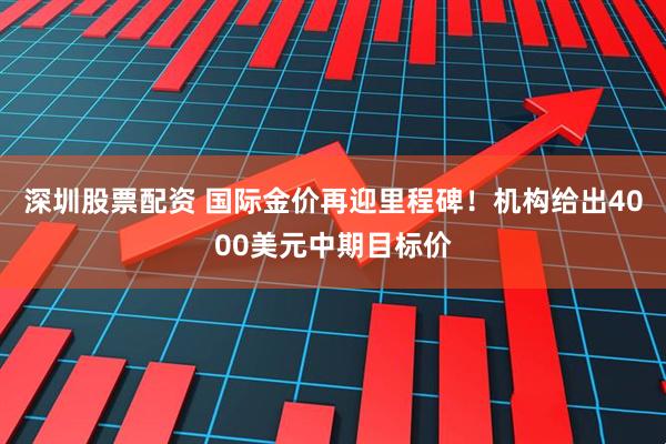 深圳股票配资 国际金价再迎里程碑！机构给出4000美元中期目标价