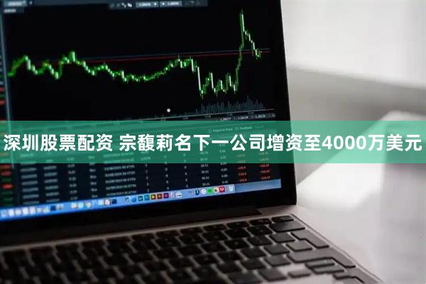 深圳股票配资 宗馥莉名下一公司增资至4000万美元