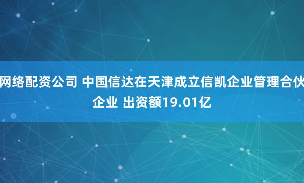 网络配资公司 中国信达在天津成立信凯企业管理合伙企业 出资额19.01亿