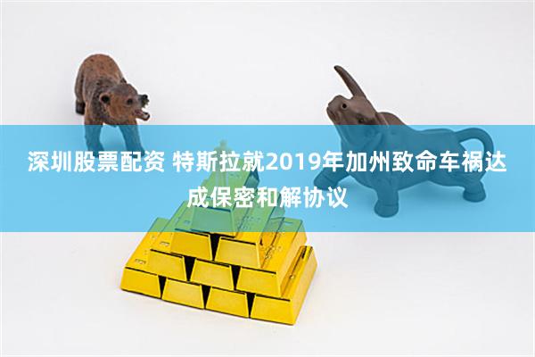 深圳股票配资 特斯拉就2019年加州致命车祸达成保密和解协议