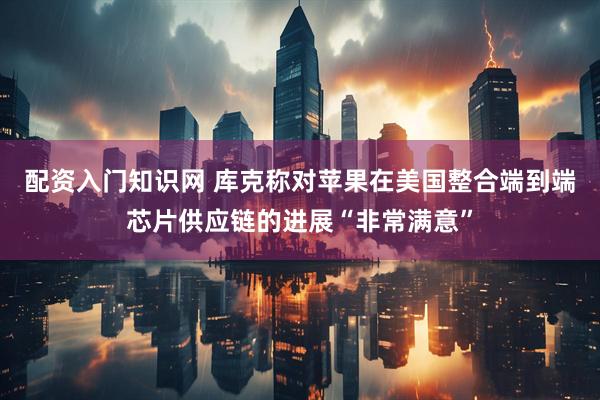 配资入门知识网 库克称对苹果在美国整合端到端芯片供应链的进展“非常满意”