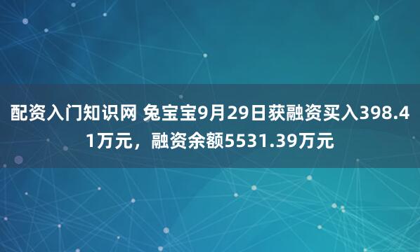 配资入门知识网 兔宝宝9月29日获融资买入398.41万元，融资余额5531.39万元