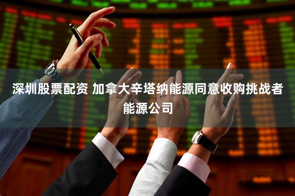 深圳股票配资 加拿大辛塔纳能源同意收购挑战者能源公司