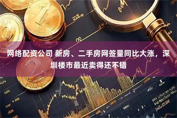 网络配资公司 新房、二手房网签量同比大涨，深圳楼市最近卖得还不错